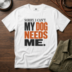 Sorry I Can't my Dog needs Me T-Shirt